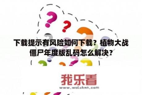 下载提示有风险如何下载？植物大战僵尸年度版乱码怎么解决？