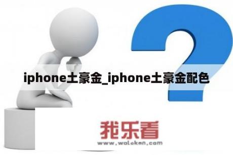 iphone土豪金_iphone土豪金配色