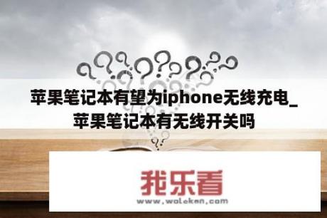 苹果笔记本有望为iphone无线充电_苹果笔记本有无线开关吗