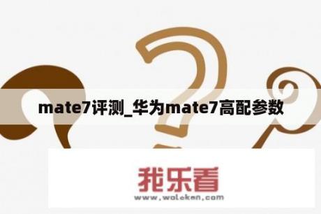 mate7评测_华为mate7高配参数