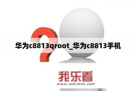 华为c8813qroot_华为c8813手机