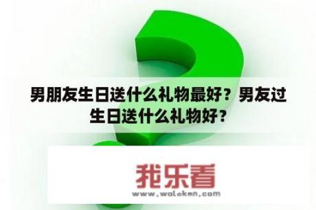 男朋友生日送什么礼物最好？男友过生日送什么礼物好？