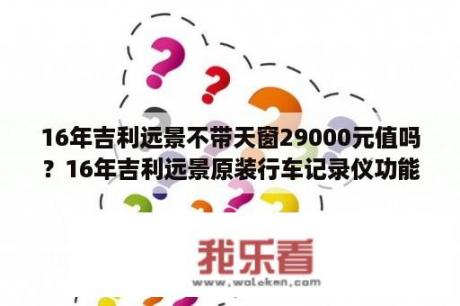 16年吉利远景不带天窗29000元值吗？16年吉利远景原装行车记录仪功能？