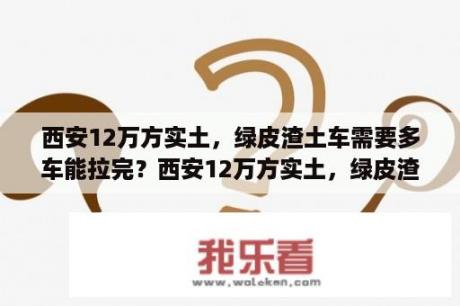 西安12万方实土，绿皮渣土车需要多车能拉完？西安12万方实土，绿皮渣土车需要多车能拉完？