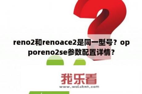 reno2和renoace2是同一型号？opporeno2se参数配置详情？