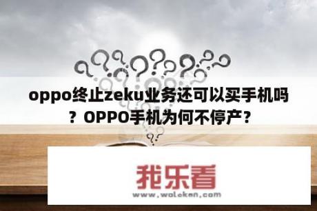 oppo终止zeku业务还可以买手机吗？OPPO手机为何不停产？