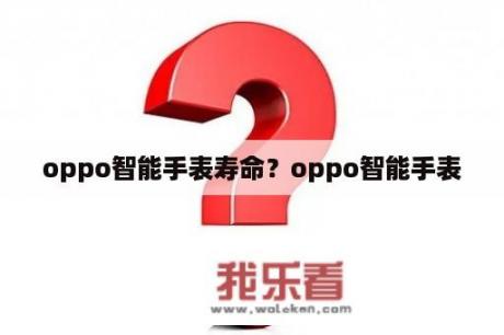 oppo智能手表寿命？oppo智能手表