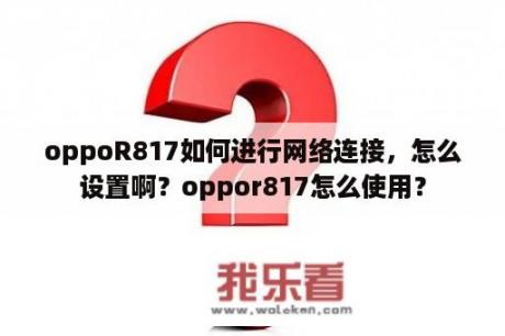 oppoR817如何进行网络连接，怎么设置啊？oppor817怎么使用？