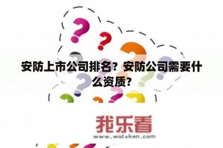 安防上市公司排名？安防公司需要什么资质？