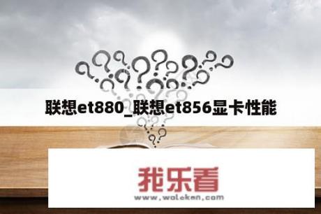 联想et880_联想et856显卡性能