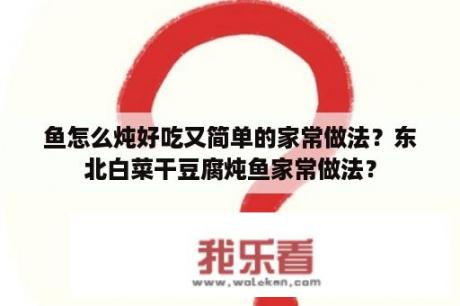 鱼怎么炖好吃又简单的家常做法？东北白菜干豆腐炖鱼家常做法？