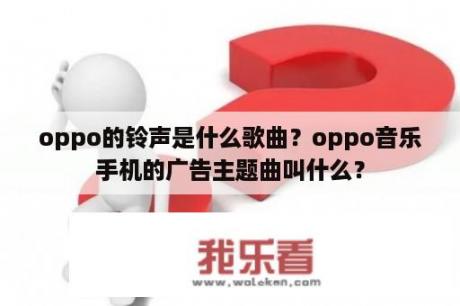 oppo的铃声是什么歌曲？oppo音乐手机的广告主题曲叫什么？