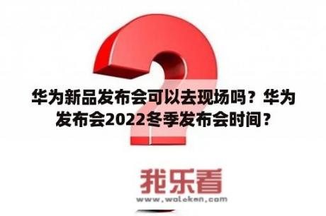 华为新品发布会可以去现场吗？华为发布会2022冬季发布会时间？