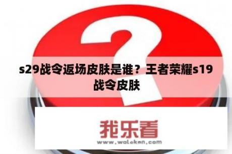 s29战令返场皮肤是谁？王者荣耀s19战令皮肤