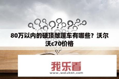 80万以内的硬顶敞篷车有哪些？沃尔沃c70价格