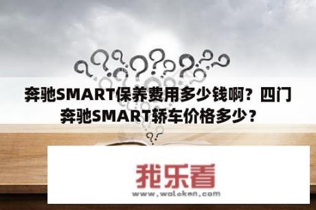 奔驰SMART保养费用多少钱啊？四门奔驰SMART轿车价格多少？