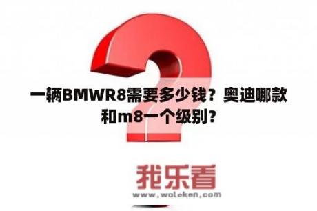 一辆BMWR8需要多少钱？奥迪哪款和m8一个级别？