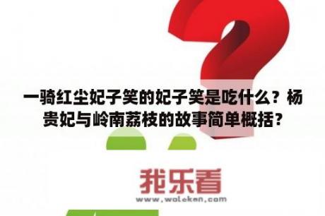 一骑红尘妃子笑的妃子笑是吃什么？杨贵妃与岭南荔枝的故事简单概括？