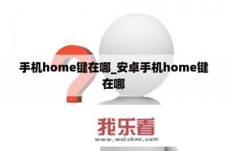 手机home键在哪_安卓手机home键在哪