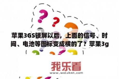 苹果3GS锁屏以后，上面的信号、时间、电池等图标变成横的了？苹果3gs解锁