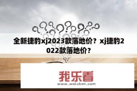 全新捷豹xj2023款落地价？xj捷豹2022款落地价？