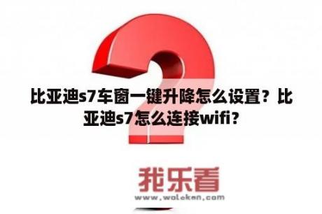 比亚迪s7车窗一键升降怎么设置？比亚迪s7怎么连接wifi？