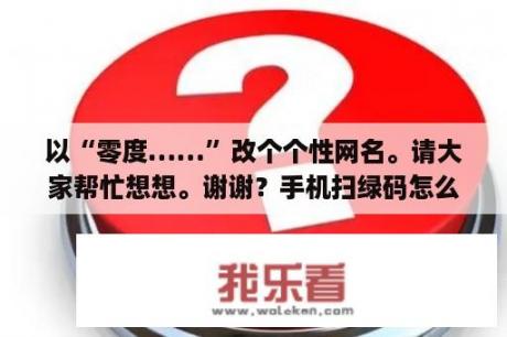 以“零度……”改个个性网名。请大家帮忙想想。谢谢？手机扫绿码怎么弄？