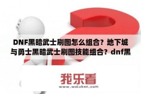 DNF黑暗武士刷图怎么组合？地下城与勇士黑暗武士刷图技能组合？dnf黑暗武士风暴技能组合和加点？