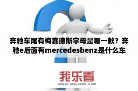 奔驰车尾有梅赛德斯字母是哪一款？奔驰e后面有mercedesbenz是什么车？