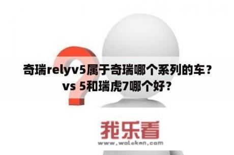 奇瑞relyv5属于奇瑞哪个系列的车？vs 5和瑞虎7哪个好？