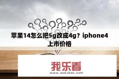 苹果14怎么把5g改成4g？iphone4上市价格