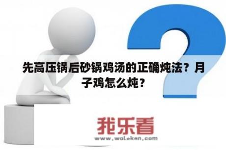 先高压锅后砂锅鸡汤的正确炖法？月子鸡怎么炖？