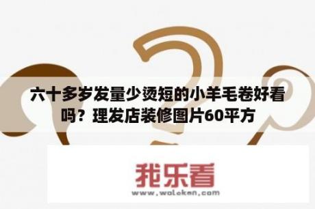 六十多岁发量少烫短的小羊毛卷好看吗？理发店装修图片60平方