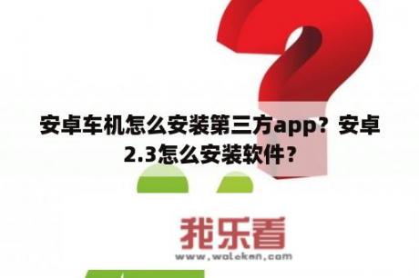 安卓车机怎么安装第三方app？安卓2.3怎么安装软件？