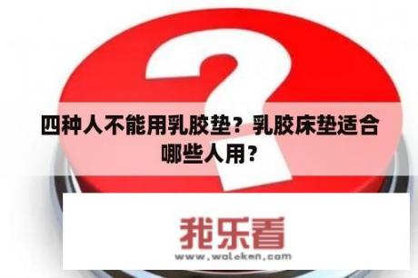 四种人不能用乳胶垫？乳胶床垫适合哪些人用？