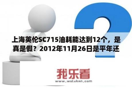 上海英伦SC715油耗能达到12个，是真是假？2012年11月26日是平年还是闰年？