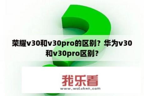 荣耀v30和v30pro的区别？华为v30和v30pro区别？