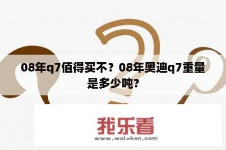 08年q7值得买不？08年奥迪q7重量是多少吨？