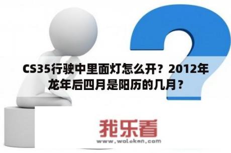 CS35行驶中里面灯怎么开？2012年龙年后四月是阳历的几月？