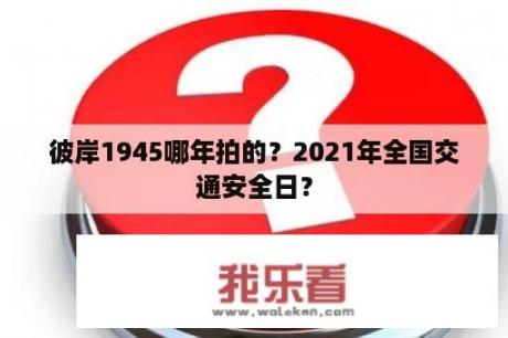 彼岸1945哪年拍的？2021年全国交通安全日？