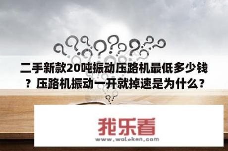 二手新款20吨振动压路机最低多少钱？压路机振动一开就掉速是为什么？