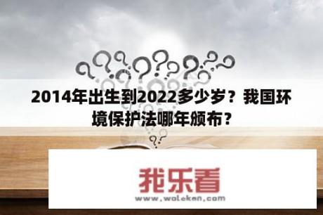 2014年出生到2022多少岁？我国环境保护法哪年颁布？