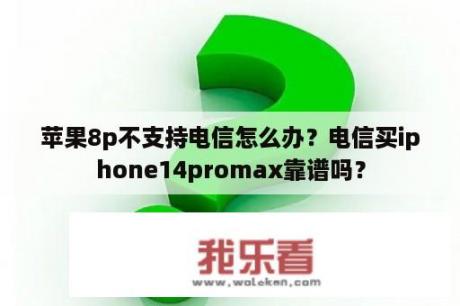 苹果8p不支持电信怎么办？电信买iphone14promax靠谱吗？