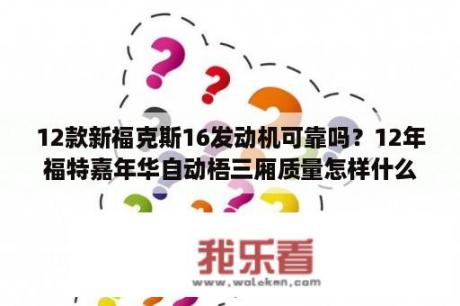 12款新福克斯16发动机可靠吗？12年福特嘉年华自动梧三厢质量怎样什么价格能买？