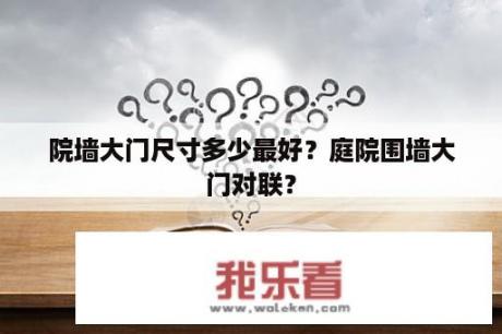 院墙大门尺寸多少最好？庭院围墙大门对联？