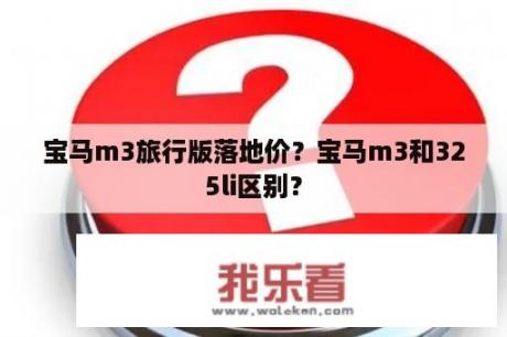 宝马m3旅行版落地价？宝马m3和325li区别？