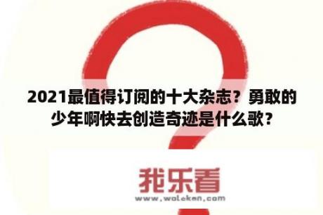 2021最值得订阅的十大杂志？勇敢的少年啊快去创造奇迹是什么歌？