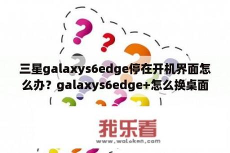 三星galaxys6edge停在开机界面怎么办？galaxys6edge+怎么换桌面？