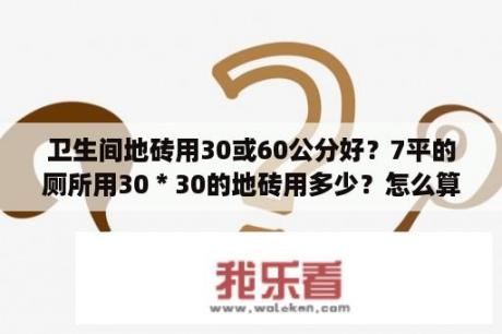 卫生间地砖用30或60公分好？7平的厕所用30＊30的地砖用多少？怎么算？