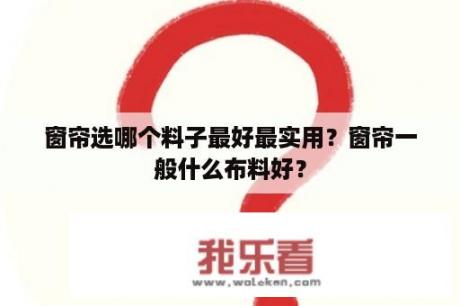 窗帘选哪个料子最好最实用？窗帘一般什么布料好？